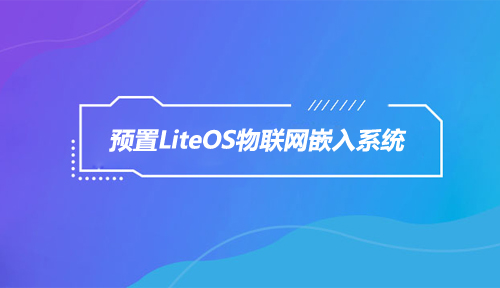 嵌入式资讯|预置LiteOS物联网嵌入系统